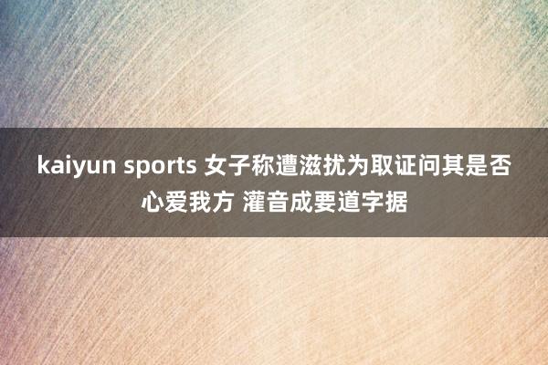 kaiyun sports 女子称遭滋扰为取证问其是否心爱我方 灌音成要道字据