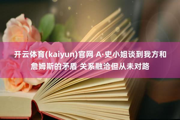 开云体育(kaiyun)官网 A·史小姐谈到我方和詹姆斯的矛盾 关系融洽但从未对路