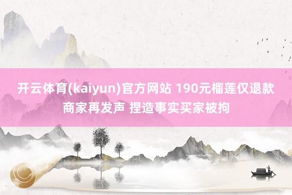 开云体育(kaiyun)官方网站 190元榴莲仅退款商家再发声 捏造事实买家被拘