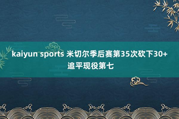 kaiyun sports 米切尔季后赛第35次砍下30+ 追平现役第七