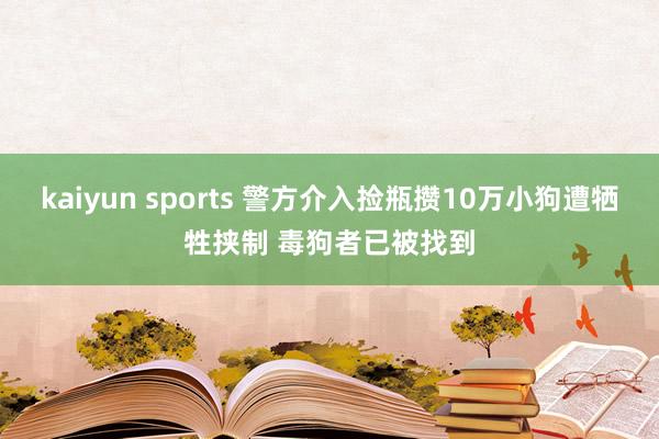 kaiyun sports 警方介入捡瓶攒10万小狗遭牺牲挟制 毒狗者已被找到