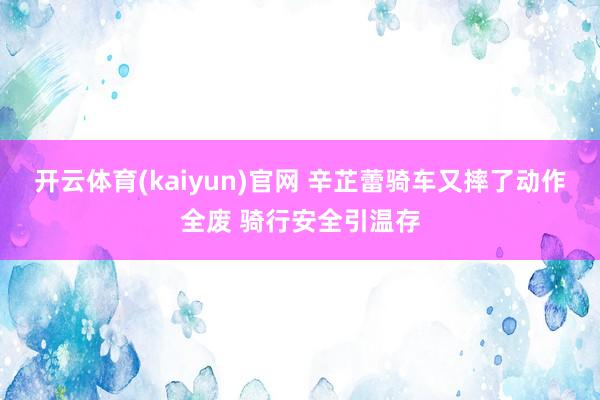 开云体育(kaiyun)官网 辛芷蕾骑车又摔了动作全废 骑行安全引温存