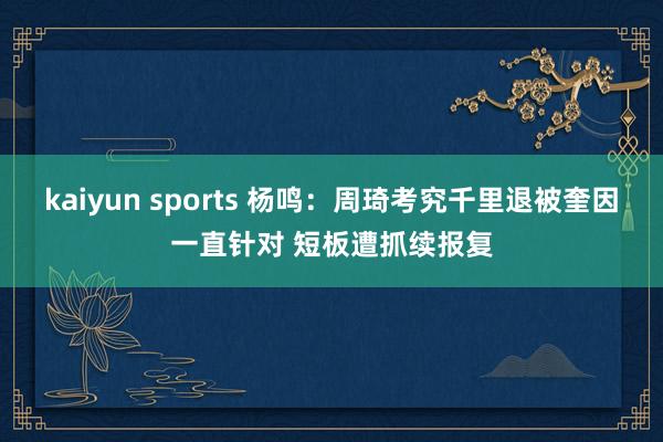 kaiyun sports 杨鸣：周琦考究千里退被奎因一直针对 短板遭抓续报复