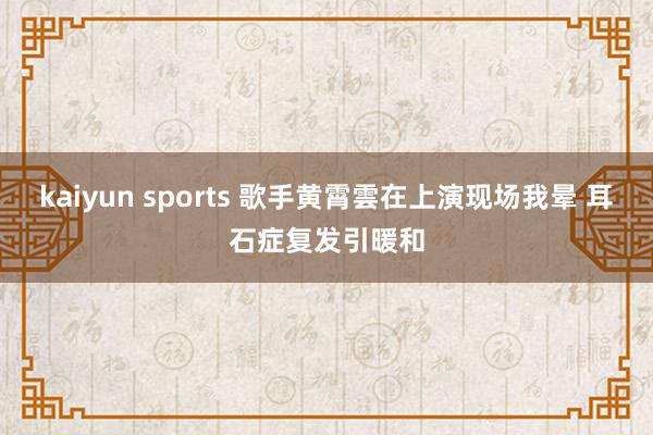 kaiyun sports 歌手黄霄雲在上演现场我晕 耳石症复发引暖和