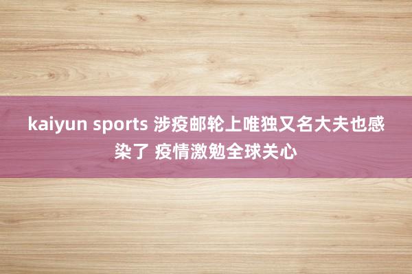 kaiyun sports 涉疫邮轮上唯独又名大夫也感染了 疫情激勉全球关心