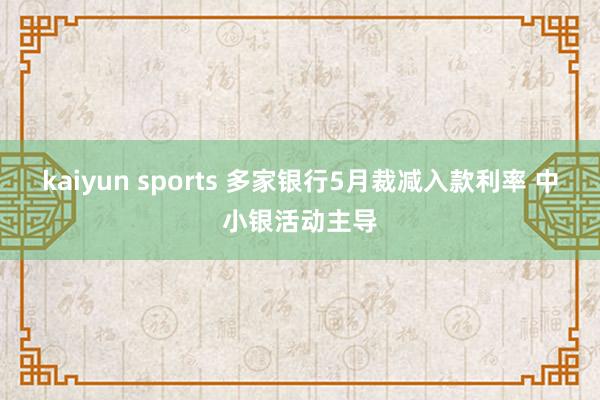 kaiyun sports 多家银行5月裁减入款利率 中小银活动主导