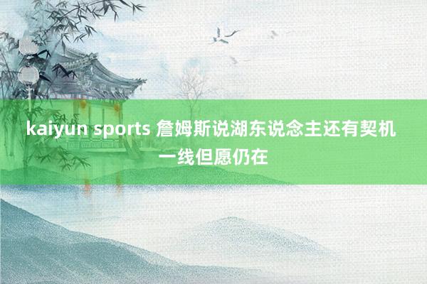 kaiyun sports 詹姆斯说湖东说念主还有契机 一线但愿仍在