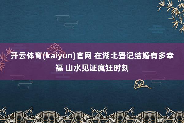 开云体育(kaiyun)官网 在湖北登记结婚有多幸福 山水见证疯狂时刻