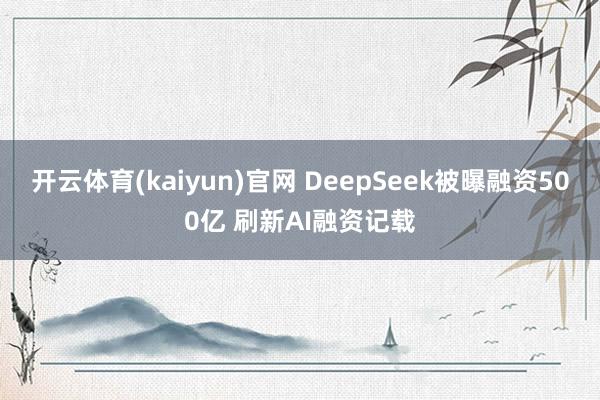 开云体育(kaiyun)官网 DeepSeek被曝融资500亿 刷新AI融资记载