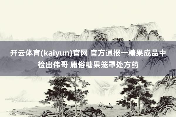 开云体育(kaiyun)官网 官方通报一糖果成品中检出伟哥 庸俗糖果笼罩处方药