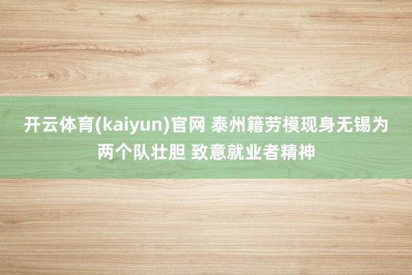 开云体育(kaiyun)官网 泰州籍劳模现身无锡为两个队壮胆 致意就业者精神