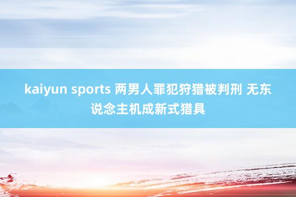 kaiyun sports 两男人罪犯狩猎被判刑 无东说念主机成新式猎具