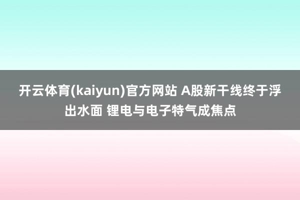 开云体育(kaiyun)官方网站 A股新干线终于浮出水面 锂电与电子特气成焦点