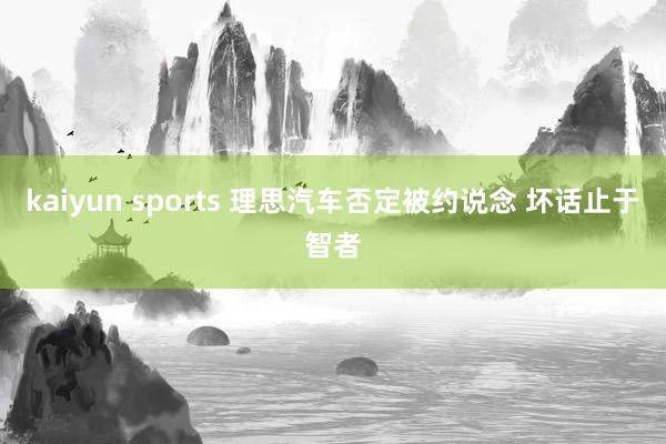 kaiyun sports 理思汽车否定被约说念 坏话止于智者