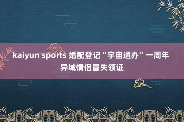 kaiyun sports 婚配登记“宇宙通办”一周年 异域情侣冒失领证