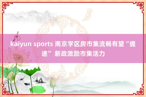 kaiyun sports 南京学区房市集流畅有望“提速” 新政激励市集活力