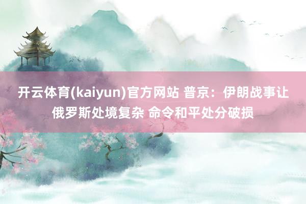 开云体育(kaiyun)官方网站 普京:伊朗战事让俄罗斯处境复杂 命令和平处分破损