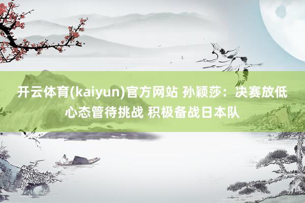 开云体育(kaiyun)官方网站 孙颖莎:决赛放低心态管待挑战 积极备战日本队