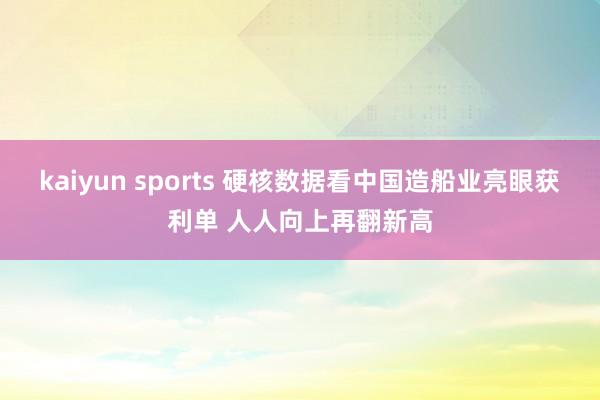 kaiyun sports 硬核数据看中国造船业亮眼获利单 人人向上再翻新高
