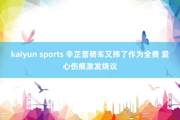 kaiyun sports 辛芷蕾骑车又摔了作为全费 爱心伤痕激发烧议