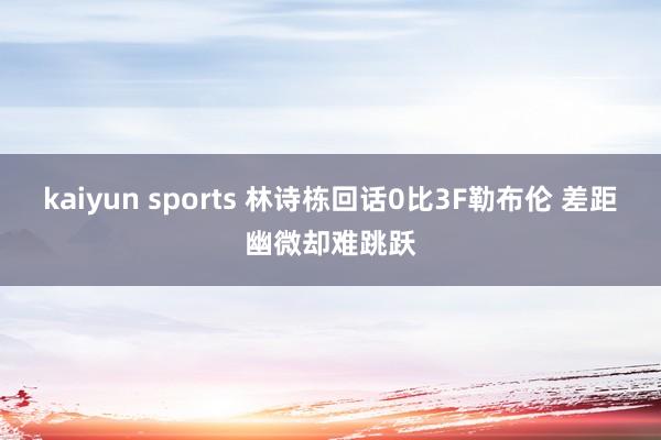 kaiyun sports 林诗栋回话0比3F勒布伦 差距幽微却难跳跃