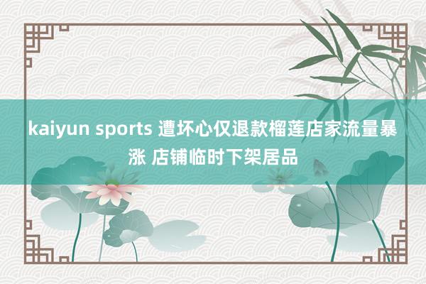 kaiyun sports 遭坏心仅退款榴莲店家流量暴涨 店铺临时下架居品