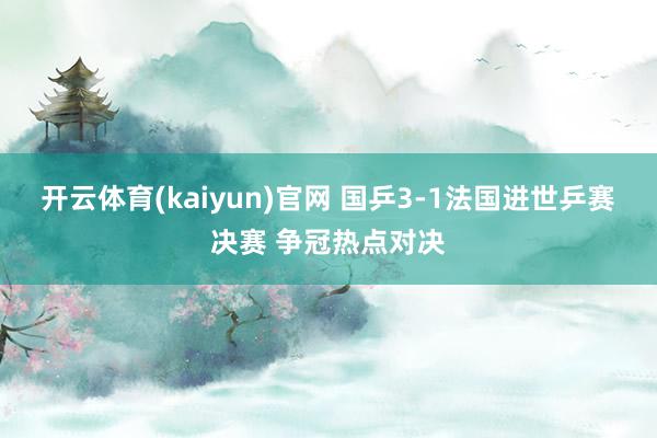 开云体育(kaiyun)官网 国乒3-1法国进世乒赛决赛 争冠热点对决