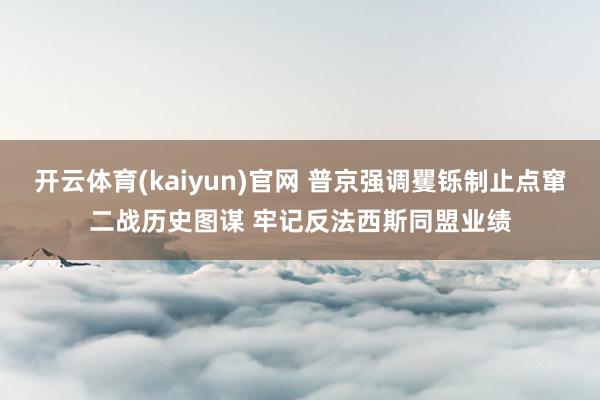 开云体育(kaiyun)官网 普京强调矍铄制止点窜二战历史图谋 牢记反法西斯同盟业绩