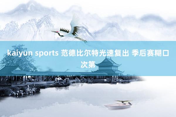 kaiyun sports 范德比尔特光速复出 季后赛糊口次第