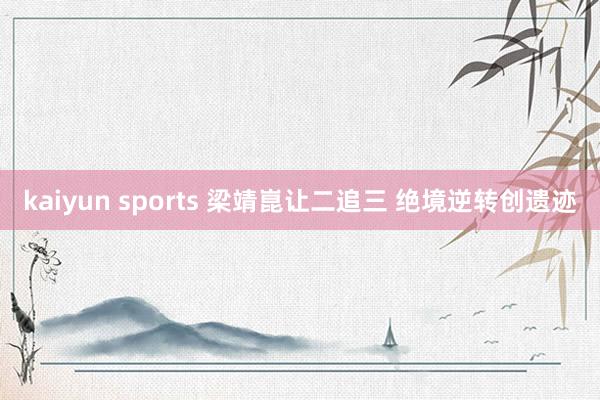 kaiyun sports 梁靖崑让二追三 绝境逆转创遗迹