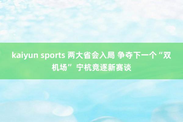 kaiyun sports 两大省会入局 争夺下一个“双机场” 宁杭竞逐新赛谈