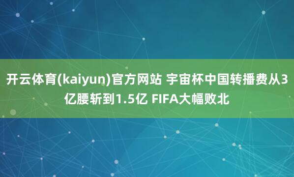 开云体育(kaiyun)官方网站 宇宙杯中国转播费从3亿腰斩到1.5亿 FIFA大幅败北