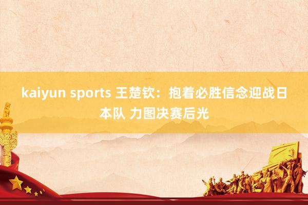 kaiyun sports 王楚钦:抱着必胜信念迎战日本队 力图决赛后光