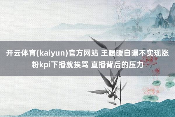 开云体育(kaiyun)官方网站 王暖暖自曝不实现涨粉kpi下播就挨骂 直播背后的压力