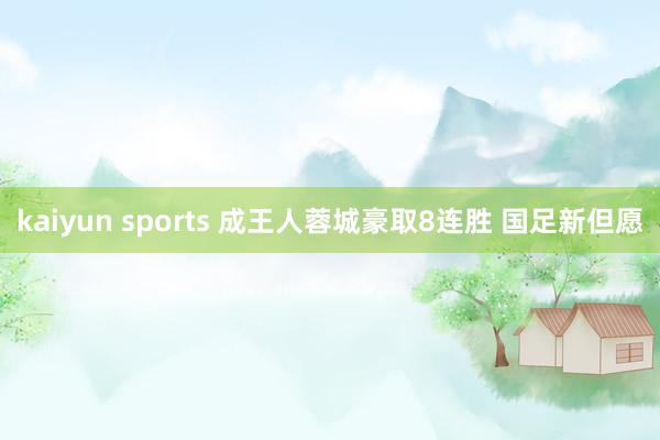 kaiyun sports 成王人蓉城豪取8连胜 国足新但愿