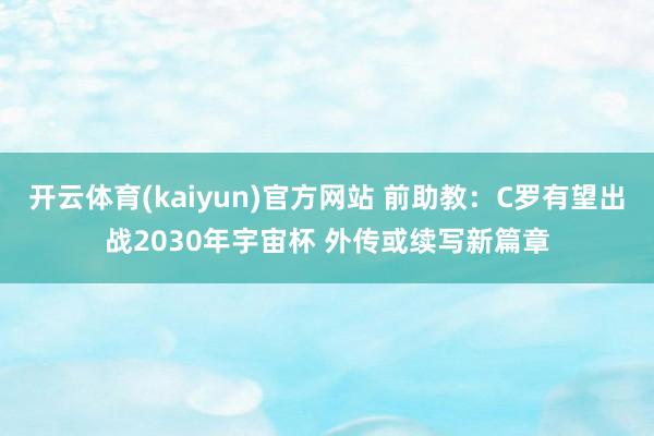 开云体育(kaiyun)官方网站 前助教:C罗有望出战2030年宇宙杯 外传或续写新篇章