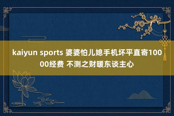 kaiyun sports 婆婆怕儿媳手机坏平直寄10000经费 不测之财暖东谈主心