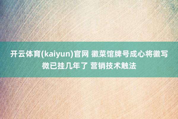 开云体育(kaiyun)官网 徽菜馆牌号成心将徽写微已挂几年了 营销技术触法