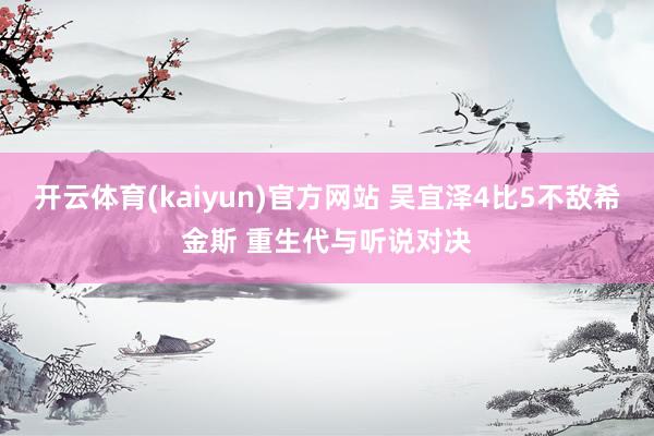 开云体育(kaiyun)官方网站 吴宜泽4比5不敌希金斯 重生代与听说对决