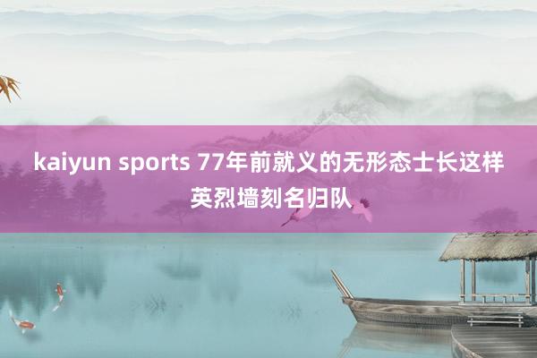 kaiyun sports 77年前就义的无形态士长这样 英烈墙刻名归队