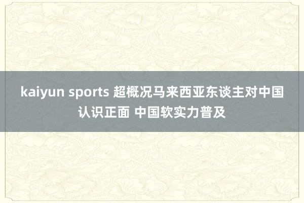 kaiyun sports 超概况马来西亚东谈主对中国认识正面 中国软实力普及