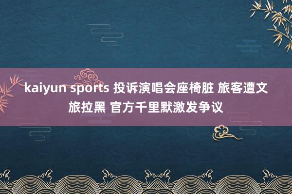 kaiyun sports 投诉演唱会座椅脏 旅客遭文旅拉黑 官方千里默激发争议