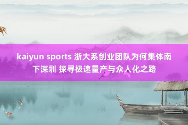 kaiyun sports 浙大系创业团队为何集体南下深圳 探寻极速量产与众人化之路