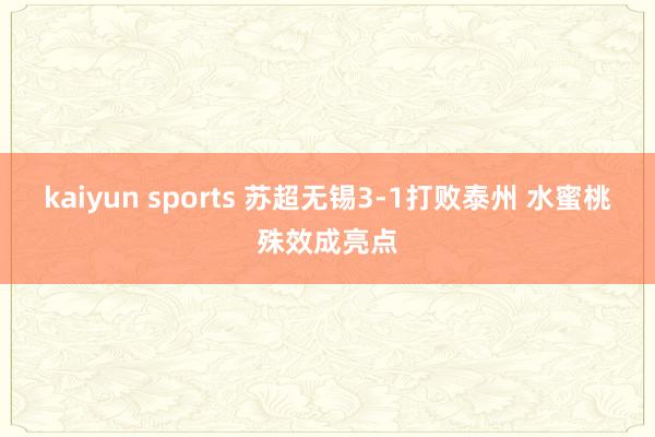 kaiyun sports 苏超无锡3-1打败泰州 水蜜桃殊效成亮点