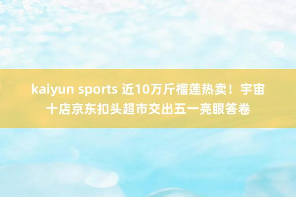 kaiyun sports 近10万斤榴莲热卖!宇宙十店京东扣头超市交出五一亮眼答卷