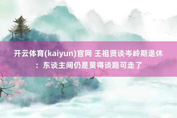 开云体育(kaiyun)官网 王祖贤谈岑岭期退休:东谈主间仍是莫得谈路可走了