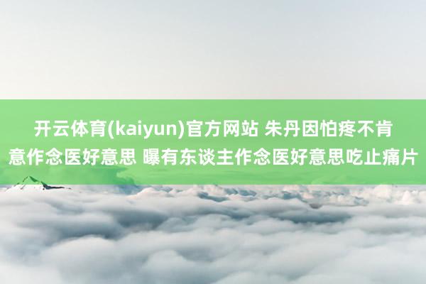 开云体育(kaiyun)官方网站 朱丹因怕疼不肯意作念医好意思 曝有东谈主作念医好意思吃止痛片