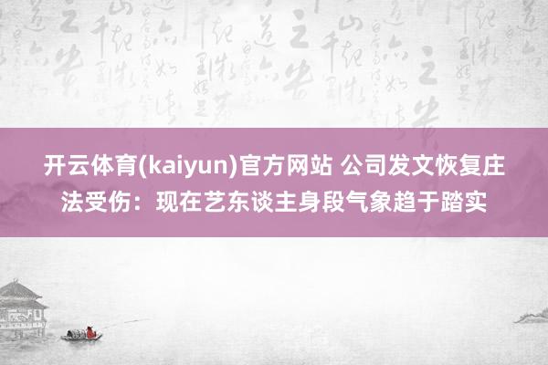 开云体育(kaiyun)官方网站 公司发文恢复庄法受伤:现在艺东谈主身段气象趋于踏实