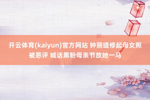 开云体育(kaiyun)官方网站 钟丽缇修起母女照被恶评 喊话黑粉母亲节放她一马