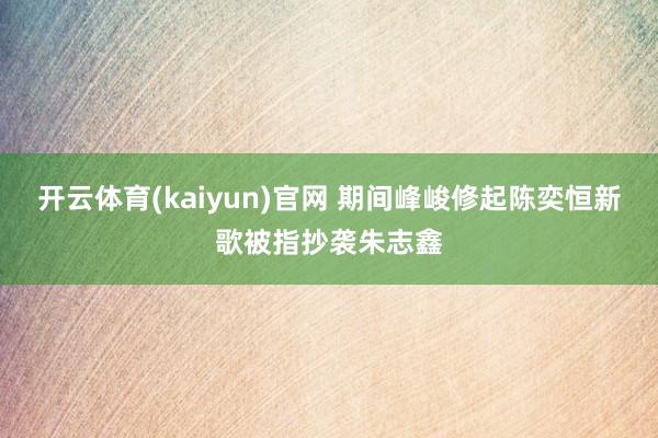 开云体育(kaiyun)官网 期间峰峻修起陈奕恒新歌被指抄袭朱志鑫